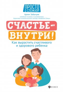 Книга "Счастье – внутри! Как вырастить счастливого и здорового ребенка" {Просто о сложном (Феникс)} – Артем Забалуев, 2020