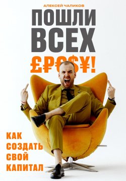 Книга "Пошли всех! Как создать свой капитал!" – Алексей Чаликов, 2022