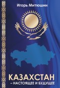 Казахстан – настоящее и будущее (Игорь Митюшин, 2021)