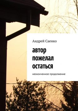 Книга "Автор пожелал остаться. Неоконченное продолжение" – Андрей Саенко