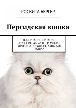 Книга "Персидская кошка. Воспитание, питание, обучение, характер и многое другое о породе персидская кошка" – Росвита Бергер
