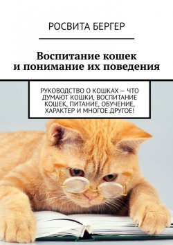 Книга "Воспитание кошек и понимание их поведения. Руководство о кошках – что думают кошки, воспитание кошек, питание, обучение, характер и многое другое!" – Росвита Бергер