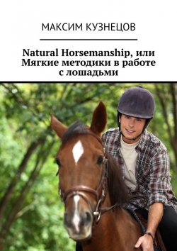 Книга "Natural Horsemanship, или Мягкие методики в работе с лошадьми" – Максим Кузнецов