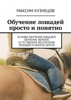Книга "Обучение лошадей просто и понятно. Основы обучения лошадей, обучение жеребят, естественное воспитание лошадей и многое другое" – Максим Кузнецов