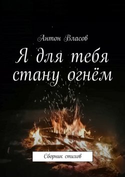 Книга "Я для тебя стану огнём. Сборник стихов" – Антон Власов