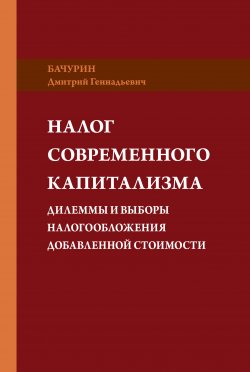 Книга "Налог современного капитализма. Дилеммы и выборы налогообложения добавленной стоимости" – Дмитрий Бачурин, 2018