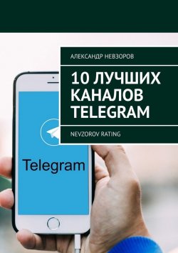 Книга "10 лучших каналов Telegram. Nevzorov Rating" – Александр Невзоров