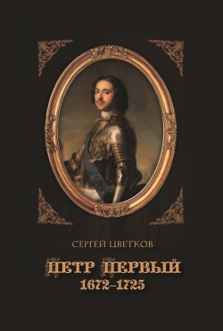 Книга "Петр Первый. 1672–1725 / 2-е издание" – Сергей Цветков, 2020