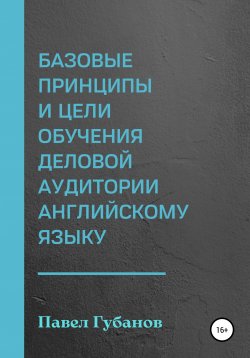 Книга "Базовые принципы и цели обучения деловой аудитории английскому языку" – Павел Губанов, 2022