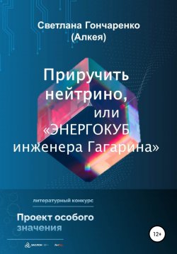 Книга "Приручить нейтрино, или «Энергокуб инженера Гагарина»" – Светлана Гончаренко (Алкея), 2022