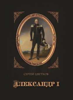 Книга "Александр I" – Сергей Цветков, 2020