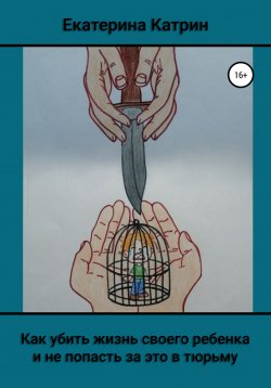 Книга "Как убить жизнь своего ребенка и не попасть за это в тюрьму" – Екатерина Катрин, 2022