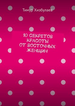 Книга "10 секретов красоты от восточных женщин" – Тимур Хизбулаев