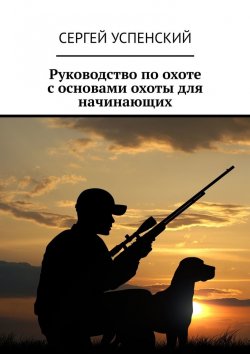 Книга "Руководство по охоте с основами охоты для начинающих" – Сергей Успенский