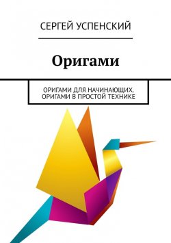 Книга "Оригами. Оригами для начинающих. Оригами в простой технике" – Сергей Успенский
