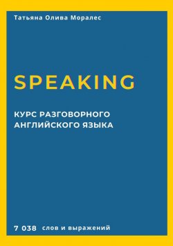 Книга "Курс разговорного английского языка. Speaking. 7 038 слов и выражений" – Татьяна Олива Моралес