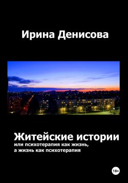 Книга "Житейские истории, или Психотерапия как жизнь, а жизнь как психотерапия" – Ирина Денисова, 2020