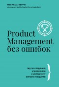 Product Management без ошибок. Гид по созданию, управлению и успешному запуску продукта (Мелисса Перри, 2019)