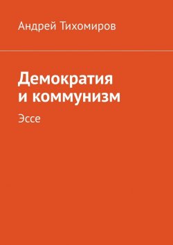Книга "Демократия и коммунизм. Эссе" – Андрей Тихомиров