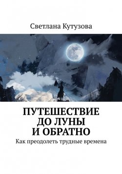 Книга "Путешествие до Луны и обратно. Как преодолеть трудные времена" – Светлана Кутузова