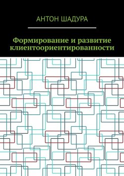 Книга "Формирование и развитие клиентоориентированности" – Антон Шадура