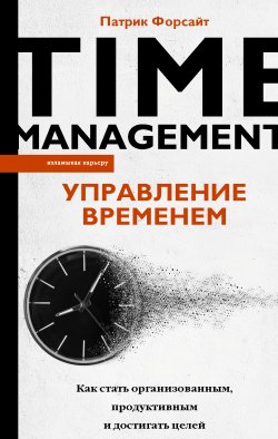 Книга "Управление временем. Как стать организованным, продуктивным и достигать целей" {Взламывая карьеру} – Патрик Форсайт, 2019