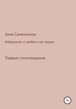 Книга "Избранное: о любви и не только. Первые стихотворения" – Анна Семенихина, 2022