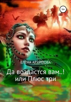 Книга "Да воздастся вам..! или Плюс три" – Елена Архипова, 2022