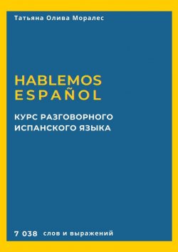 Книга "Курс разговорного испанского языка. Hablemos español. 7 038 слов и выражений" – Татьяна Олива Моралес