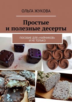 Книга "Простые и полезные десерты. Пособие для «чайников» и не только" – Ольга Жукова