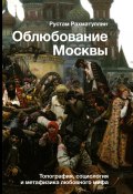 Книга "Облюбование Москвы. Топография, социология и метафизика любовного мифа" (Рустам Рахматуллин, 2022)