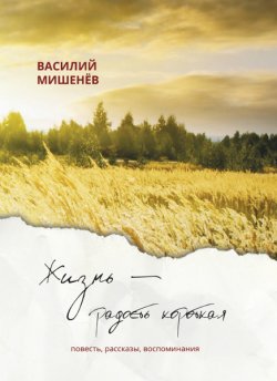 Книга "Жизнь – радость короткая / Повесть, рассказы, воспоминания" – Василий Мишенёв, 2022