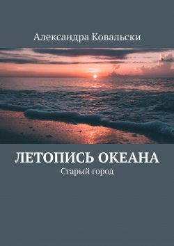 Книга "Летопись Океана. Старый город" – Александра Ковальски