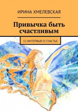 Книга "Привычка быть счастливым. 12 интервью о счастье" – Ирина Хмелевская