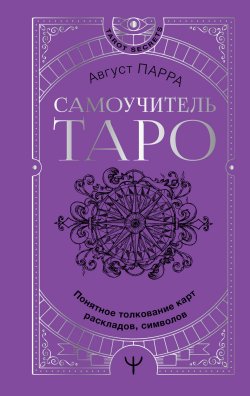 Книга "Самоучитель таро. Понятное толкование карт, раскладов, символов" {Tarot Secrets} – Август Парра, 2022