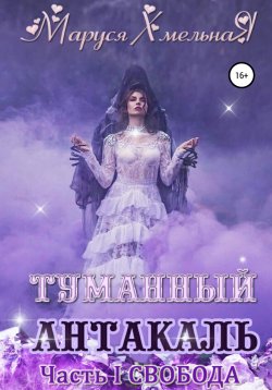 Книга "Туманный Антакаль. Часть1. Свобода" – Маруся Хмельная, 2018
