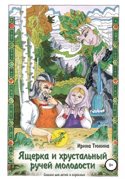 Книга "Ящерка и хрустальный ручей молодости. Сказки для детей и взрослых" – Ирина Тюнина, 2021