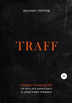 Книга "Traff. Полное руководство по affiliate маркетингу и арбитражу трафика" – Михаил Петров, 2022