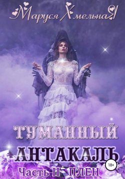 Книга "Туманный Антакаль. Часть 2. Плен" – Маруся Хмельная, 2018