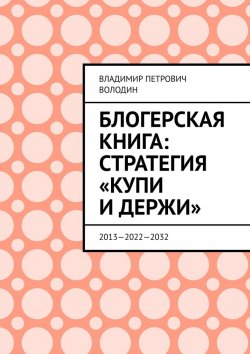 Книга "Блогерская книга: стратегия «купи и держи». 2013—2022—2032" – Владимир Володин