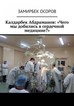 Книга "Калдарбек Абдраманов: «Чего мы добились в сердечной медицине?»" – Замирбек Осоров