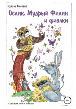 Книга "Ослик, Мудрый Филин и фиалки. Сказки для детей и взрослых" – Ирина Тюнина, 2021