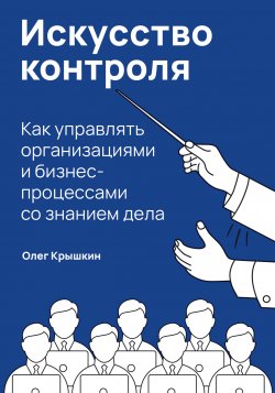 Книга "Искусство контроля. Как управлять организациями и бизнес-процессами со знанием дела" – Олег Крышкин, 2021