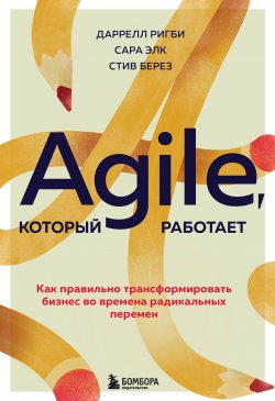 Книга "Agile, который работает. Как правильно трансформировать бизнес во времена радикальных перемен" {Проектный менеджмент} – Даррелл Ригби, Стив Берез, Сара Элк, 2020