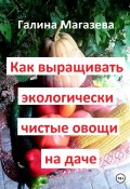 Как выращивать экологически чистые овощи на даче (Галина Магазева, 2022)