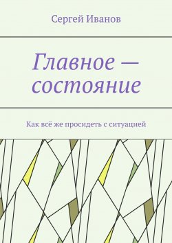 Книга "Главное – состояние. Как всё же просидеть с ситуацией" – Сергей Иванов