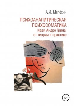 Книга "Психоаналитическая психосоматика. Идеи Андре Грина: от теории к практике" – Алексей Мелёхин, 2022