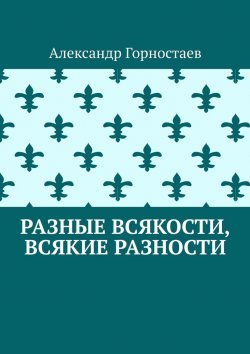 Книга "Разные всякости, всякие разности" – Александр Горностаев