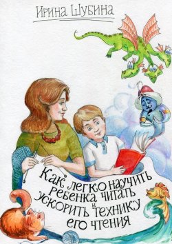Книга "Как легко научить ребёнка читать и ускорить технику его чтения" – Ирина Шубина