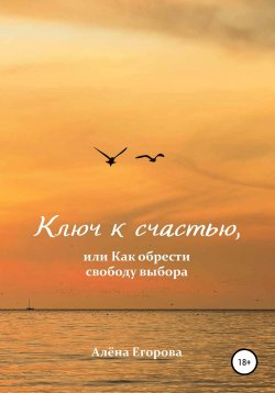 Книга "Ключ к счастью, или Как обрести свободу выбора" – Алёна Егорова, 2022
